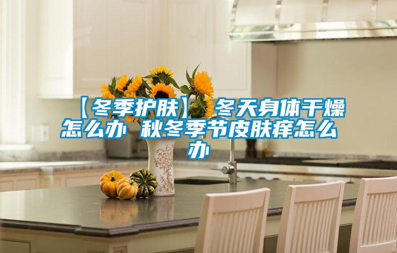 【冬季護膚】→冬天身體干燥怎么辦 秋冬季節皮膚癢怎么辦