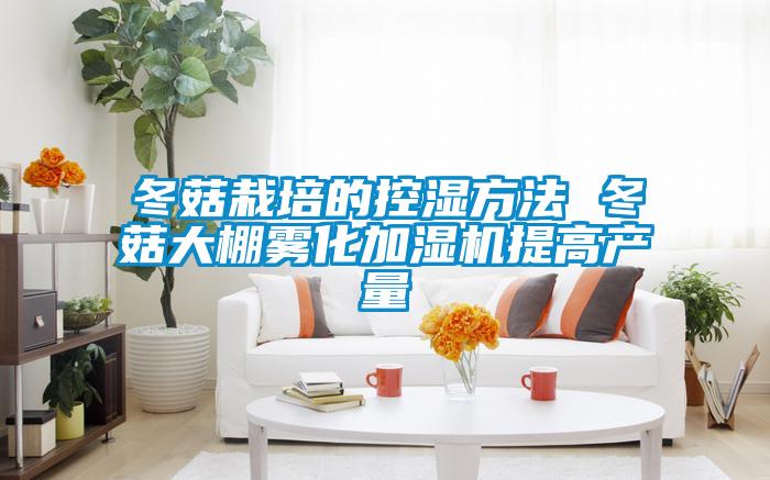 冬菇栽培的控濕方法 冬菇大棚霧化加濕機提高產量