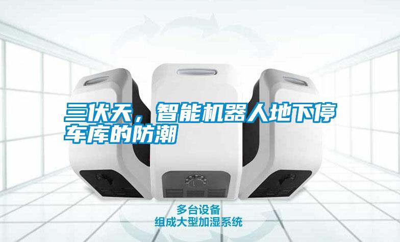 三伏天，智能機器人地下停車庫的防潮