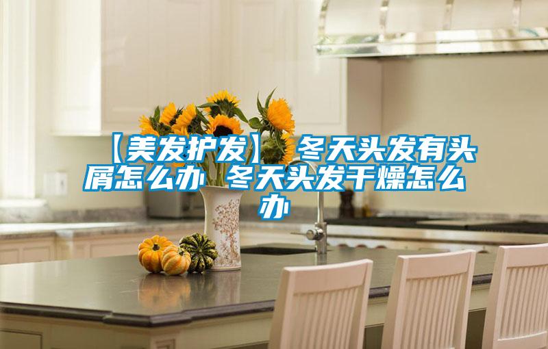 【美發護發】→冬天頭發有頭屑怎么辦 冬天頭發干燥怎么辦