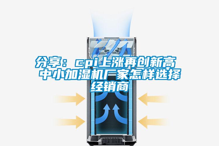 分享:cpi上漲再創(chuàng)新高 中小加濕機廠家怎樣選擇經(jīng)銷商