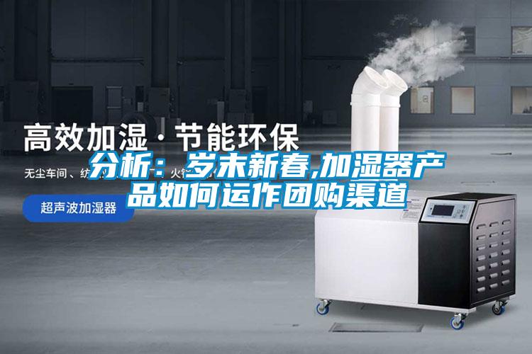 分析:歲末新春,加濕器產品如何運作團購渠道