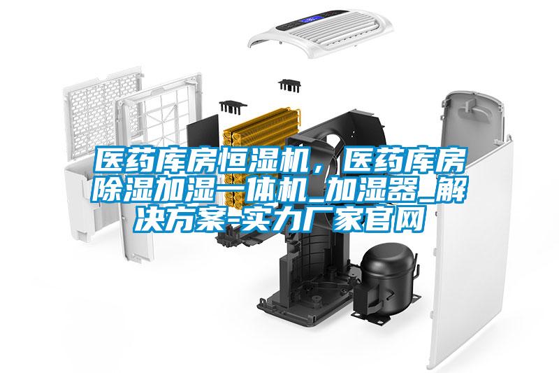 醫(yī)藥庫房恒濕機,醫(yī)藥庫房除濕加濕一體機_加濕器_解決方案-實力廠家官網