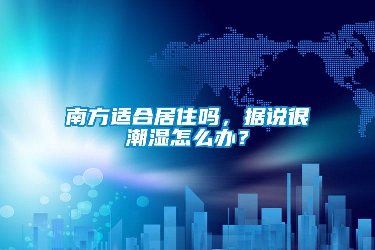 南方適合居住嗎,據(jù)說(shuō)很潮濕怎么辦?