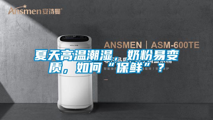 夏天高溫潮濕,奶粉易變質,如何“保鮮”?
