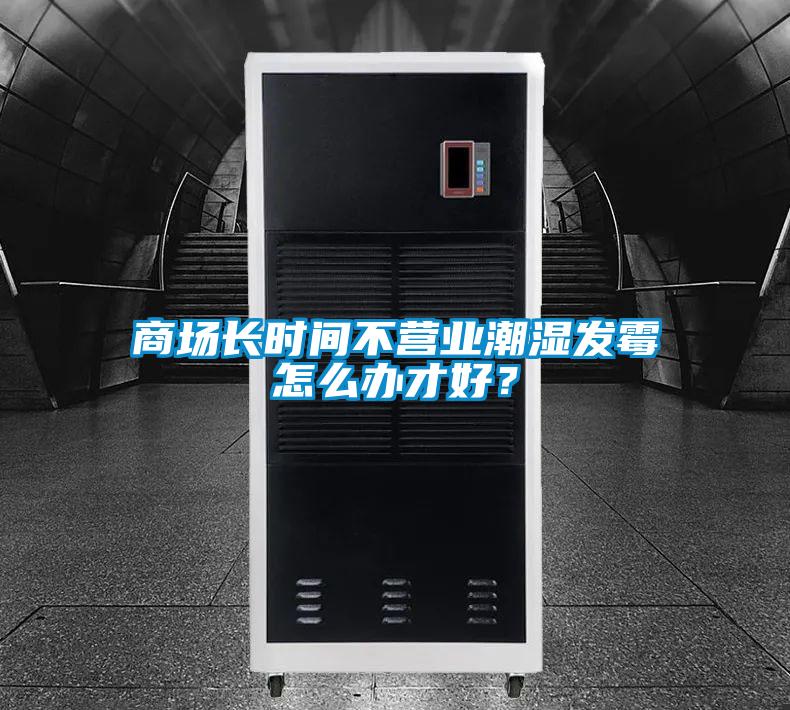 商場(chǎng)長(zhǎng)時(shí)間不營(yíng)業(yè)潮濕發(fā)霉怎么辦才好?
