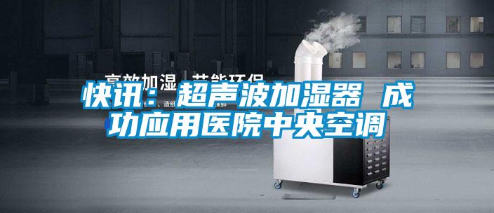 快訊:超聲波加濕器 成功應用醫(yī)院中央空調