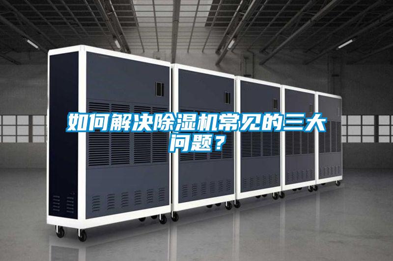 如何解決除濕機(jī)常見的三大問題?