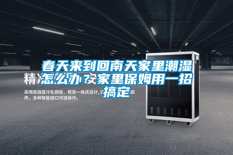 春天來到回南天家里潮濕怎么辦？家里保姆用一招搞定