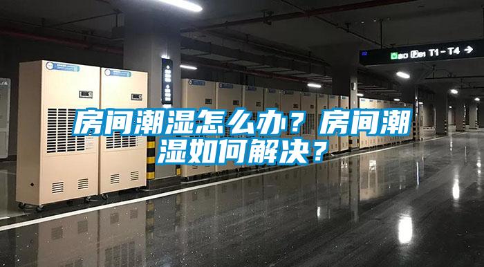 房間潮濕怎么辦？房間潮濕如何解決？