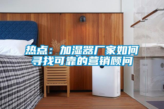 熱點:加濕器廠家如何尋找可靠的營銷顧問