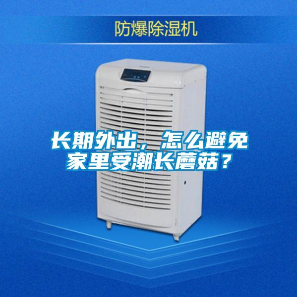 長(zhǎng)期外出,怎么避免家里受潮長(zhǎng)蘑菇?
