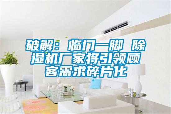 破解:臨門一腳 除濕機廠家將引領顧客需求碎片化