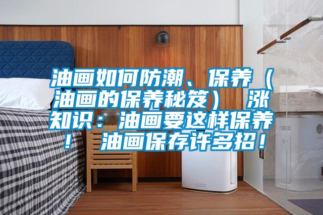油畫如何防潮、保養(油畫的保養秘笈) 漲知識:油畫要這樣保養! 油畫保存許多招!