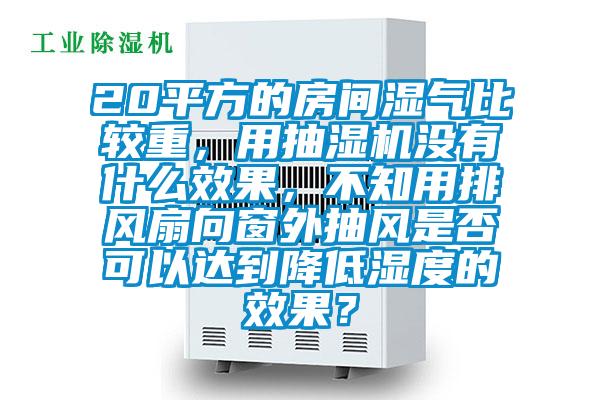 20平方的房間濕氣比較重,用抽濕機(jī)沒(méi)有什么效果,不知用排風(fēng)扇向窗外抽風(fēng)是否可以達(dá)到降低濕度的效果?
