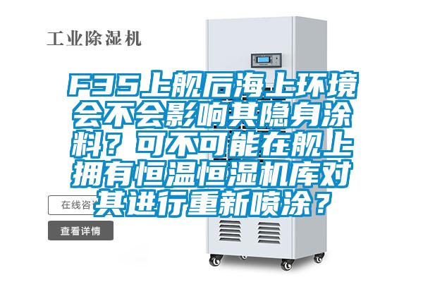 F35上艦后海上環境會不會影響其隱身涂料？可不可能在艦上擁有恒溫恒濕機庫對其進行重新噴涂？