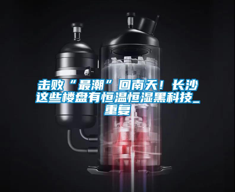 擊敗“最潮”回南天！長沙這些樓盤有恒溫恒濕黑科技_重復