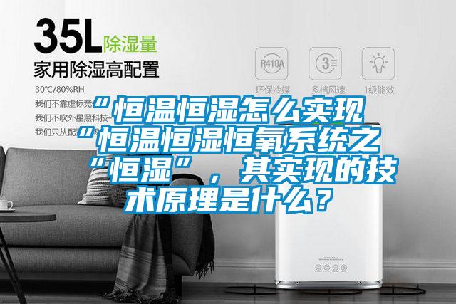 “恒溫恒濕怎么實現(xiàn)“恒溫恒濕恒氧系統(tǒng)之“恒濕”，其實現(xiàn)的技術(shù)原理是什么？