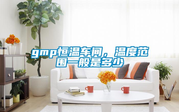 gmp恒溫車間,溫度范圍一般是多少