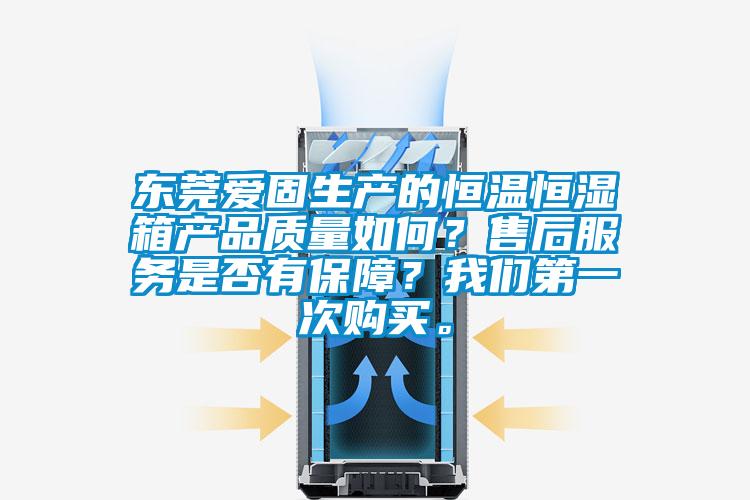東莞愛固生產的恒溫恒濕箱產品質量如何？售后服務是否有保障？我們第一次購買。