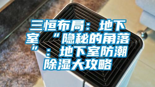 三恒布局:地下室≠“隱秘的角落”:地下室防潮除濕大攻略