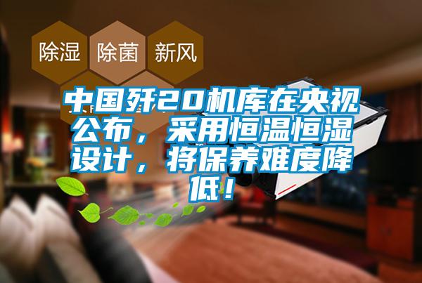 中國殲20機庫在央視公布，采用恒溫恒濕設計，將保養難度降低！