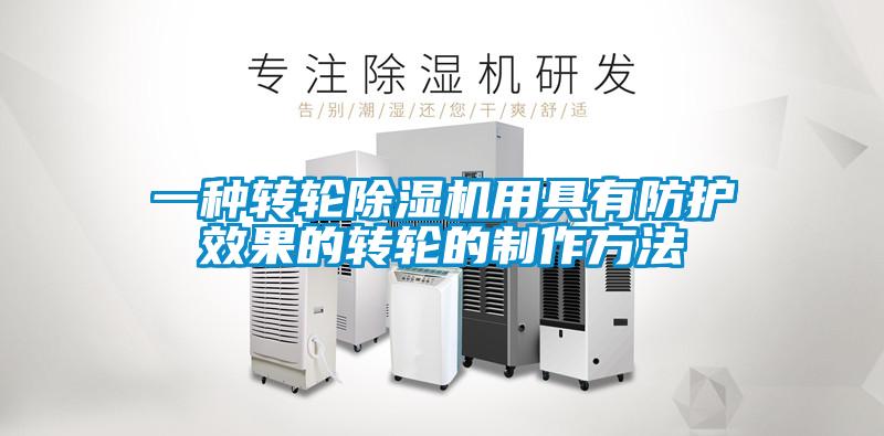 一種轉(zhuǎn)輪除濕機用具有防護效果的轉(zhuǎn)輪的制作方法