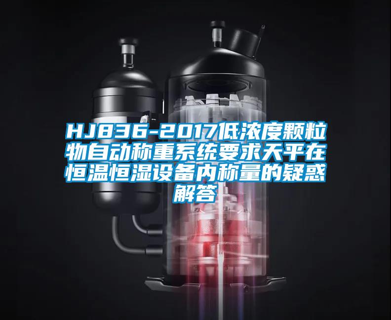 HJ836-2017低濃度顆粒物自動稱重系統要求天平在恒溫恒濕設備內稱量的疑惑解答