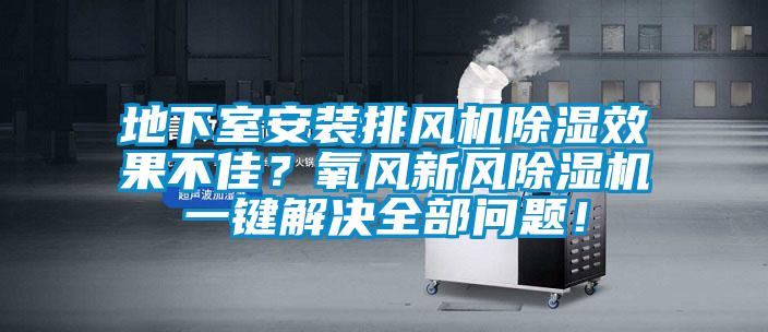 地下室安裝排風機除濕效果不佳？氧風新風除濕機一鍵解決全部問題！