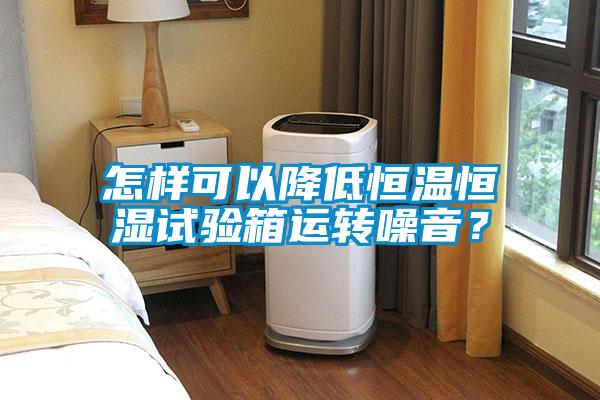 怎樣可以降低恒溫恒濕試驗箱運轉噪音?