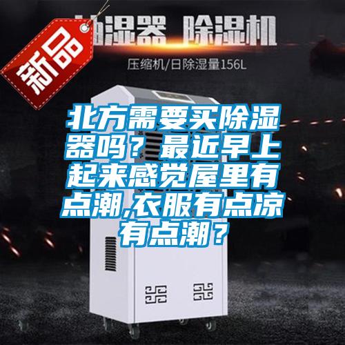 北方需要買除濕器嗎？最近早上起來感覺屋里有點潮,衣服有點涼有點潮？
