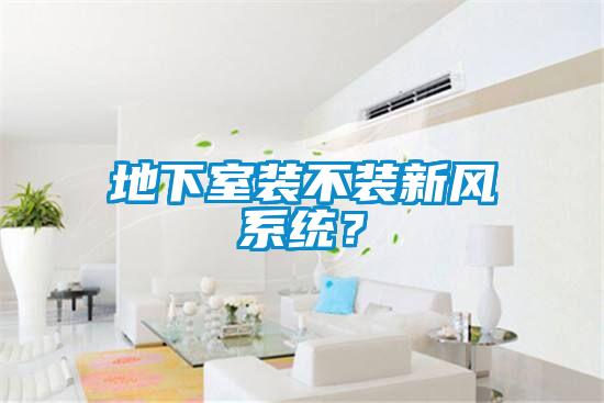 地下室裝不裝新風(fēng)系統(tǒng)?