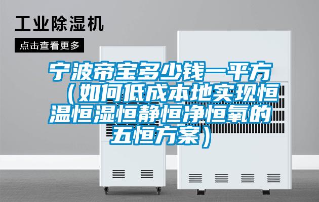 寧波帝寶多少錢一平方(如何低成本地實(shí)現(xiàn)恒溫恒濕恒靜恒凈恒氧的五恒方案)