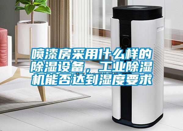 噴漆房采用什么樣的除濕設備,工業除濕機能否達到濕度要求