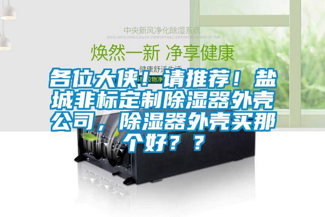 各位大俠！請(qǐng)推薦！鹽城非標(biāo)定制除濕器外殼公司，除濕器外殼買(mǎi)那個(gè)好？？