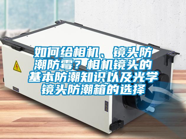 如何給相機、鏡頭防潮防霉？相機鏡頭的基本防潮知識以及光學鏡頭防潮箱的選擇