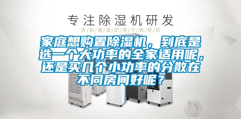 家庭想購置除濕機,到底是選一個大功率的全家適用呢,還是買幾個小功率的分散在不同房間好呢?