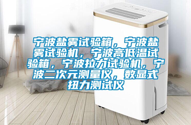 寧波鹽霧試驗箱,寧波鹽霧試驗機,寧波高低溫試驗箱,寧波拉力試驗機,寧波二次元測量儀,數顯式扭力測試儀