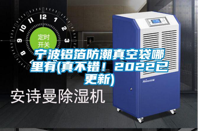 寧波鋁箔防潮真空袋哪里有(真不錯!2022已更新)