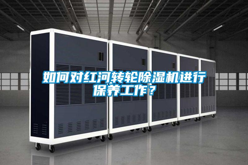 如何對紅河轉輪除濕機進行保養工作?
