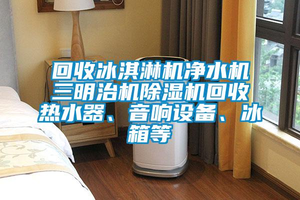 回收冰淇淋機凈水機三明治機除濕機回收熱水器、音響設(shè)備、冰箱等