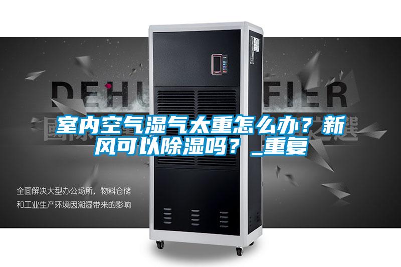 室內空氣濕氣太重怎么辦？新風可以除濕嗎？_重復