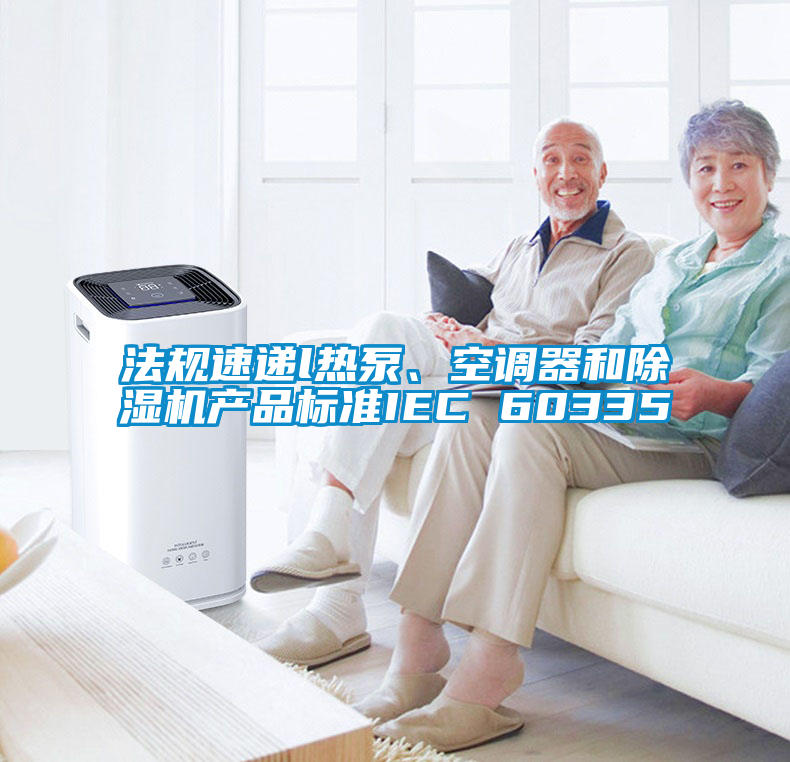 法規速遞l熱泵、空調器和除濕機產品標準IEC 60335