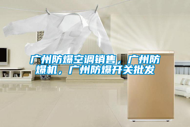 廣州防爆空調(diào)銷售,廣州防爆機,廣州防爆開關(guān)批發(fā)