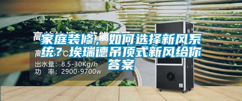 家庭裝修,如何選擇新風(fēng)系統(tǒng)?埃瑞德吊頂式新風(fēng)給你答案