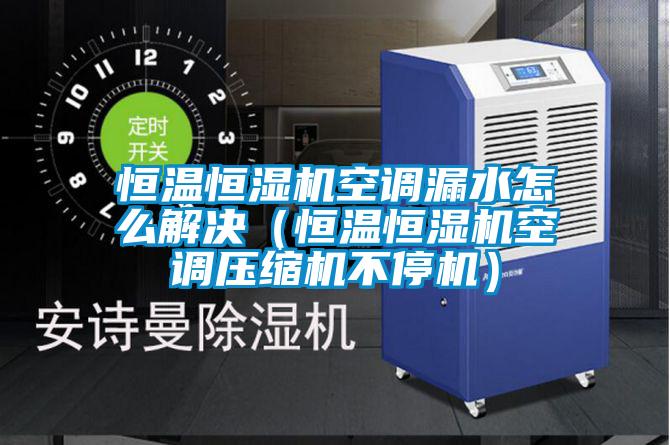 恒溫恒濕機空調漏水怎么解決(恒溫恒濕機空調壓縮機不停機)
