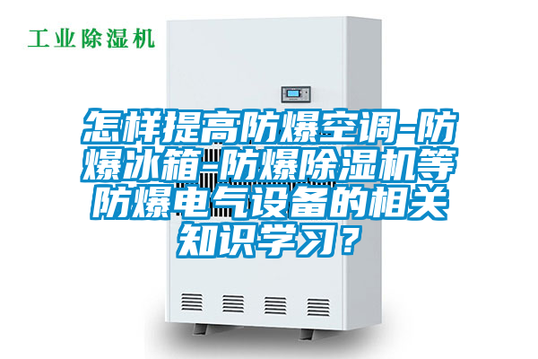怎樣提高防爆空調-防爆冰箱-防爆除濕機等防爆電氣設備的相關知識學習？