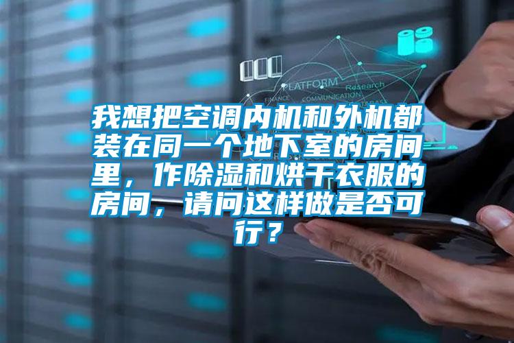 我想把空調(diào)內(nèi)機(jī)和外機(jī)都裝在同一個(gè)地下室的房間里，作除濕和烘干衣服的房間，請(qǐng)問這樣做是否可行？