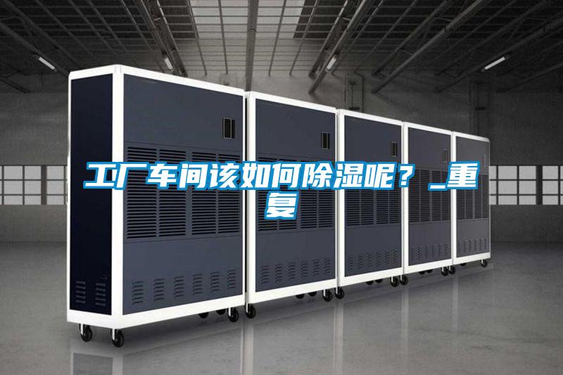 工廠車間該如何除濕呢？_重復