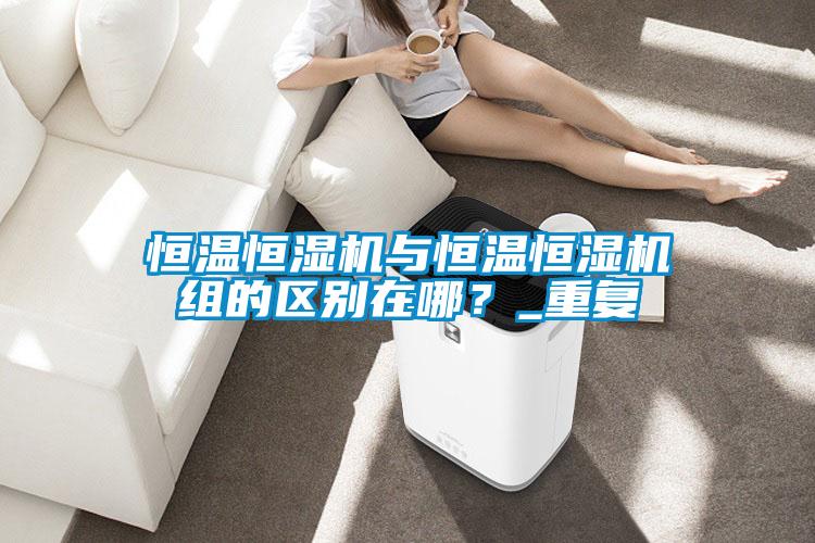 恒溫恒濕機與恒溫恒濕機組的區別在哪？_重復
